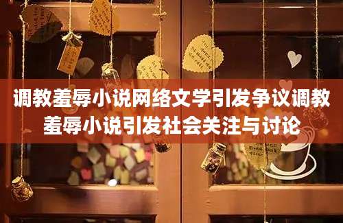 调教羞辱小说网络文学引发争议调教羞辱小说引发社会关注与讨论
