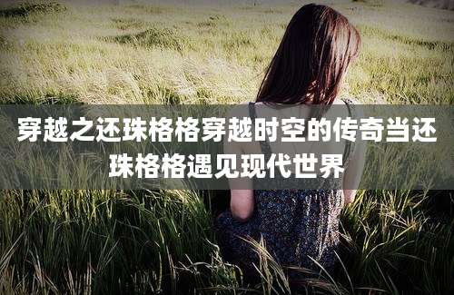 穿越之还珠格格穿越时空的传奇当还珠格格遇见现代世界