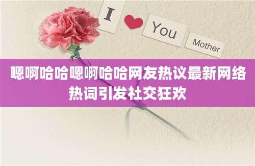 嗯啊哈哈嗯啊哈哈网友热议最新网络热词引发社交狂欢