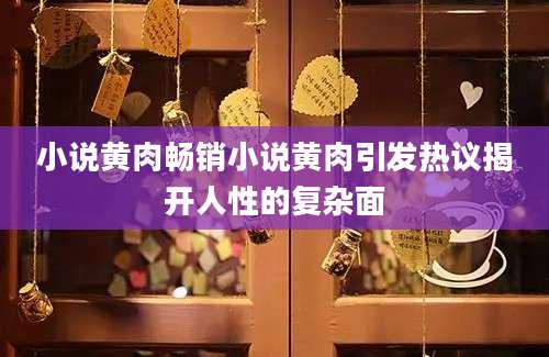 小说黄肉畅销小说黄肉引发热议揭开人性的复杂面