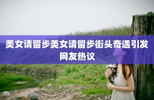 美女请留步美女请留步街头奇遇引发网友热议