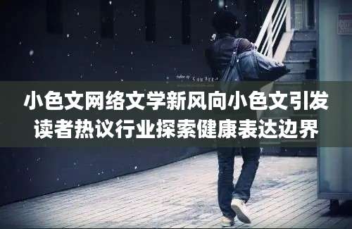 小色文网络文学新风向小色文引发读者热议行业探索健康表达边界