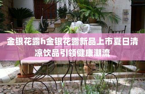 金银花露h金银花露新品上市夏日清凉饮品引领健康潮流