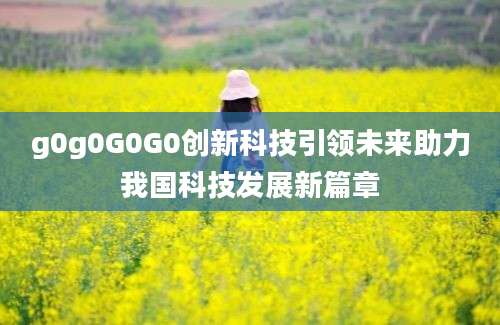 g0g0G0G0创新科技引领未来助力我国科技发展新篇章