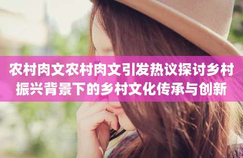 农村肉文农村肉文引发热议探讨乡村振兴背景下的乡村文化传承与创新