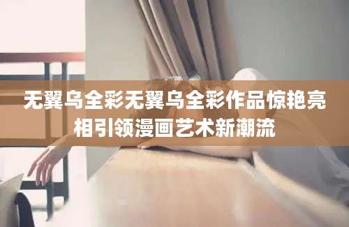 无翼乌全彩无翼乌全彩作品惊艳亮相引领漫画艺术新潮流