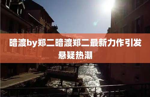 暗渡by郑二暗渡郑二最新力作引发悬疑热潮