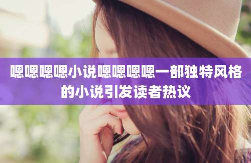 嗯嗯嗯嗯小说嗯嗯嗯嗯一部独特风格的小说引发读者热议