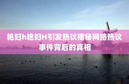 艳妇h艳妇H引发热议揭秘网络热议事件背后的真相