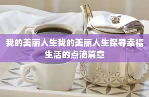 我的美丽人生我的美丽人生探寻幸福生活的点滴篇章