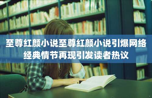 至尊红颜小说至尊红颜小说引爆网络经典情节再现引发读者热议