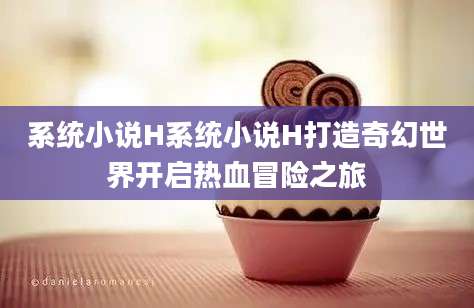 系统小说H系统小说H打造奇幻世界开启热血冒险之旅