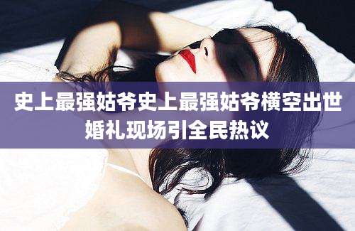 史上最强姑爷史上最强姑爷横空出世婚礼现场引全民热议