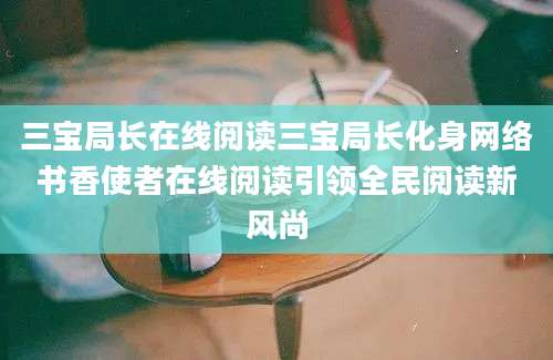 三宝局长在线阅读三宝局长化身网络书香使者在线阅读引领全民阅读新风尚