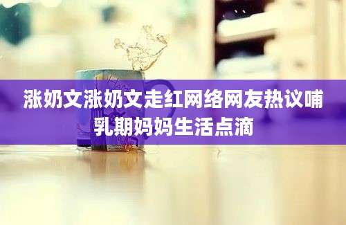 涨奶文涨奶文走红网络网友热议哺乳期妈妈生活点滴