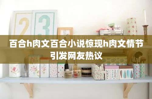 百合h肉文百合小说惊现h肉文情节引发网友热议