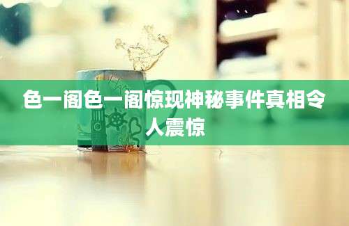 色一阁色一阁惊现神秘事件真相令人震惊