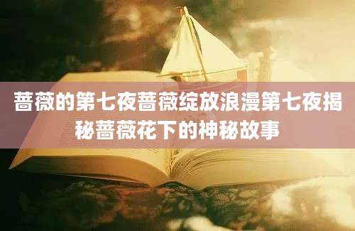 蔷薇的第七夜蔷薇绽放浪漫第七夜揭秘蔷薇花下的神秘故事