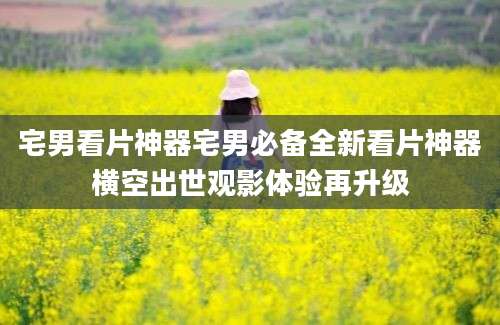 宅男看片神器宅男必备全新看片神器横空出世观影体验再升级