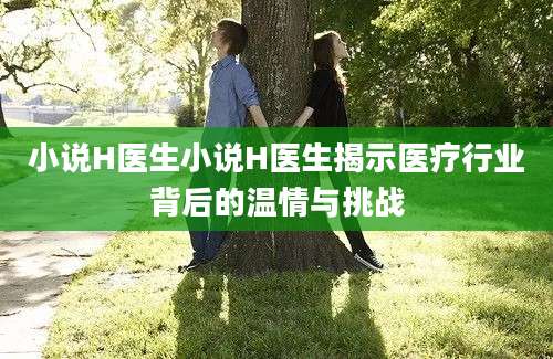 小说H医生小说H医生揭示医疗行业背后的温情与挑战
