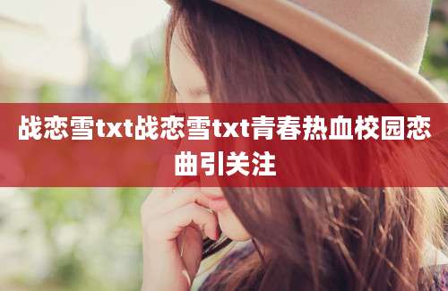 战恋雪txt战恋雪txt青春热血校园恋曲引关注