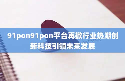 91pon91pon平台再掀行业热潮创新科技引领未来发展