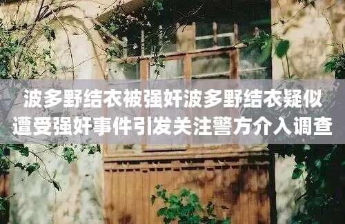波多野结衣被强奸波多野结衣疑似遭受强奸事件引发关注警方介入调查