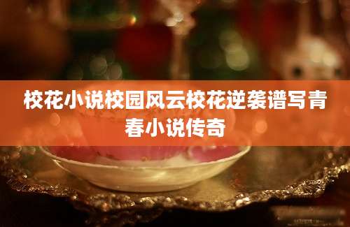 校花小说校园风云校花逆袭谱写青春小说传奇