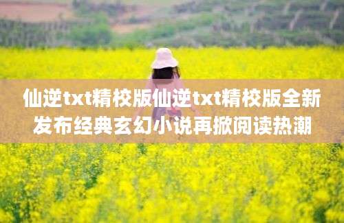 仙逆txt精校版仙逆txt精校版全新发布经典玄幻小说再掀阅读热潮