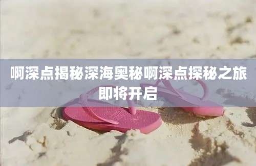 啊深点揭秘深海奥秘啊深点探秘之旅即将开启