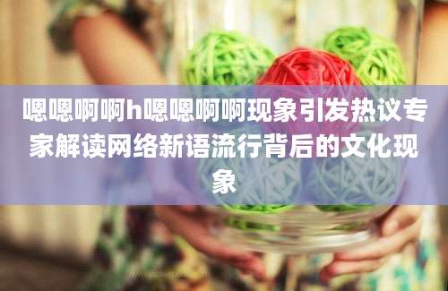 嗯嗯啊啊h嗯嗯啊啊现象引发热议专家解读网络新语流行背后的文化现象