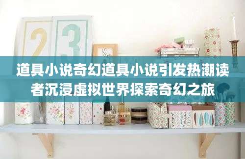 道具小说奇幻道具小说引发热潮读者沉浸虚拟世界探索奇幻之旅