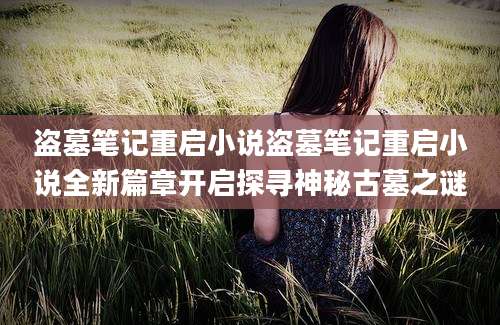 盗墓笔记重启小说盗墓笔记重启小说全新篇章开启探寻神秘古墓之谜