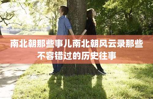 南北朝那些事儿南北朝风云录那些不容错过的历史往事