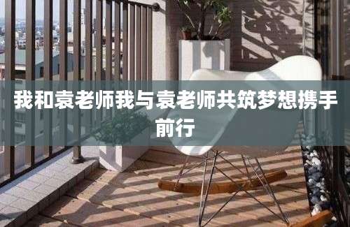 我和袁老师我与袁老师共筑梦想携手前行