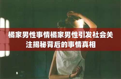 橘家男性事情橘家男性引发社会关注揭秘背后的事情真相