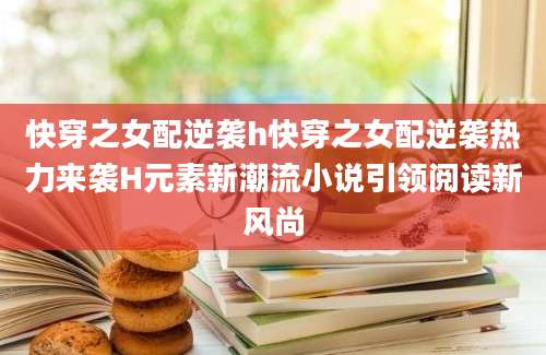 快穿之女配逆袭h快穿之女配逆袭热力来袭H元素新潮流小说引领阅读新风尚