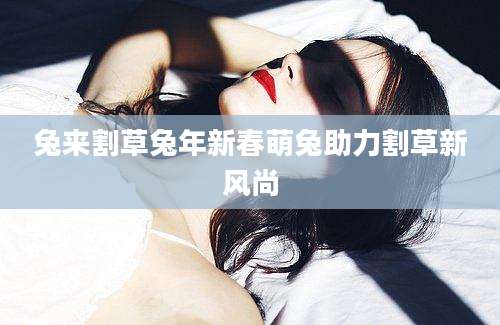 兔来割草兔年新春萌兔助力割草新风尚