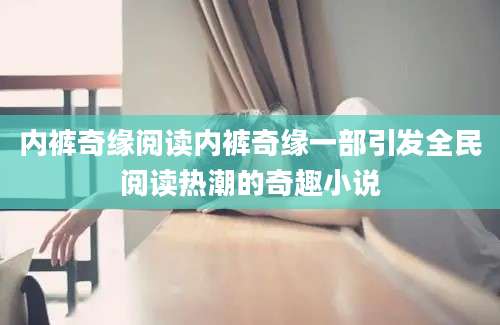 内裤奇缘阅读内裤奇缘一部引发全民阅读热潮的奇趣小说