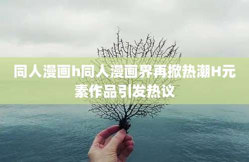 同人漫画h同人漫画界再掀热潮H元素作品引发热议