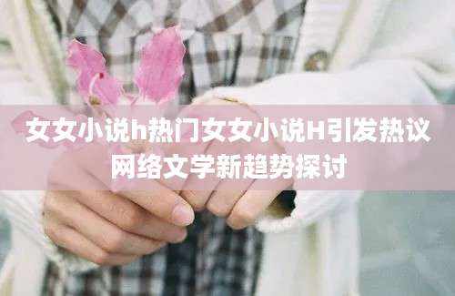 女女小说h热门女女小说H引发热议网络文学新趋势探讨