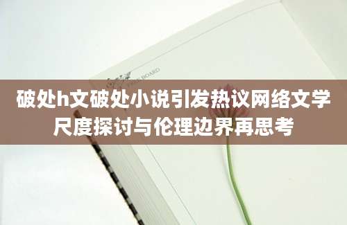 破处h文破处小说引发热议网络文学尺度探讨与伦理边界再思考