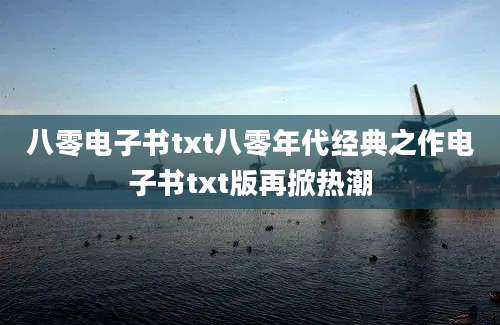 八零电子书txt八零年代经典之作电子书txt版再掀热潮
