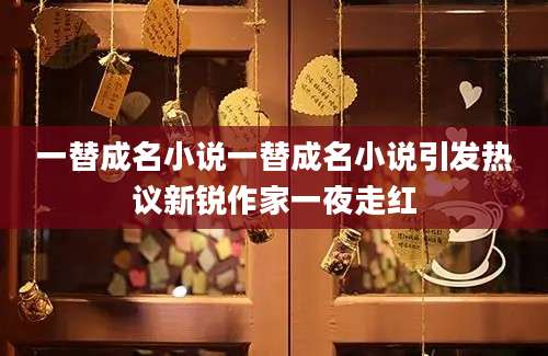 一替成名小说一替成名小说引发热议新锐作家一夜走红