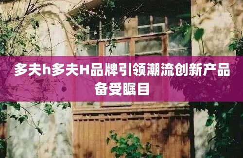 多夫h多夫H品牌引领潮流创新产品备受瞩目