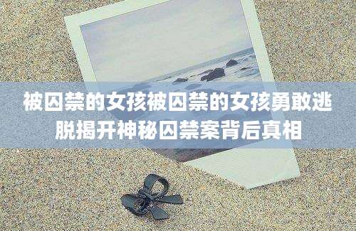被囚禁的女孩被囚禁的女孩勇敢逃脱揭开神秘囚禁案背后真相