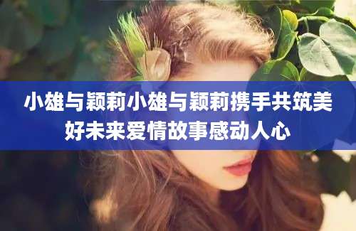 小雄与颖莉小雄与颖莉携手共筑美好未来爱情故事感动人心