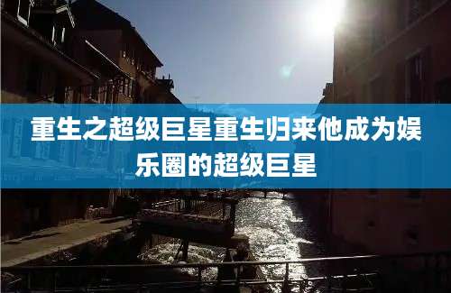 重生之超级巨星重生归来他成为娱乐圈的超级巨星