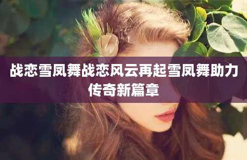 战恋雪凤舞战恋风云再起雪凤舞助力传奇新篇章