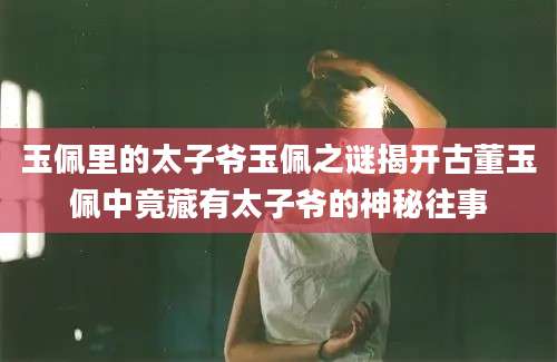玉佩里的太子爷玉佩之谜揭开古董玉佩中竟藏有太子爷的神秘往事